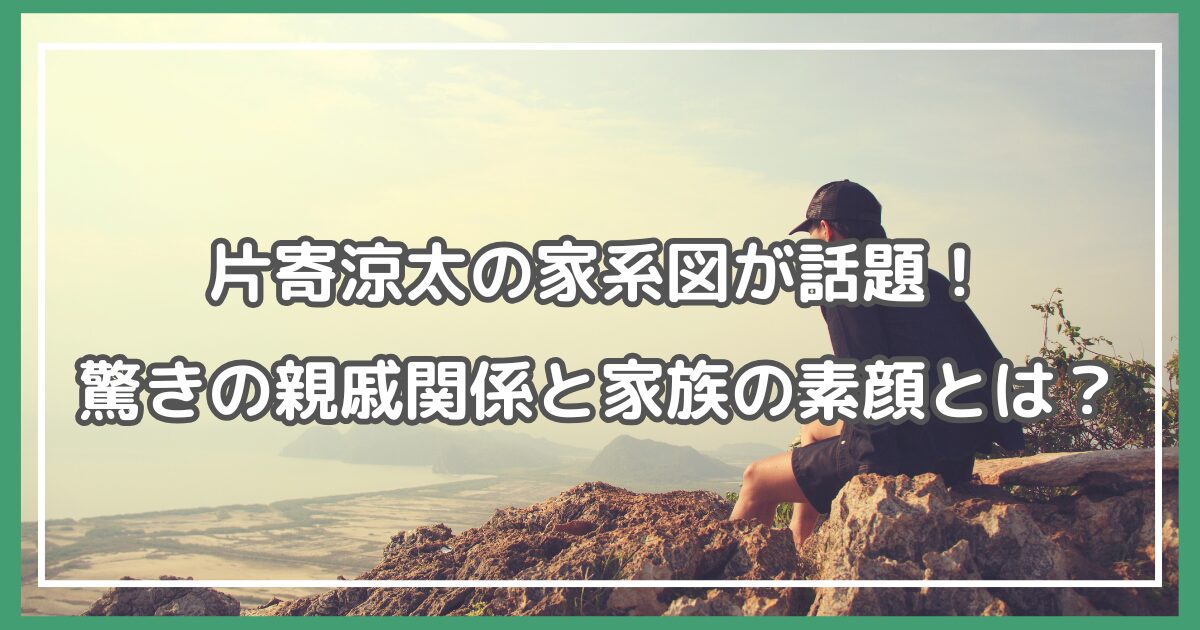 片寄涼太 驚きの親戚関係,片寄涼太 家系図